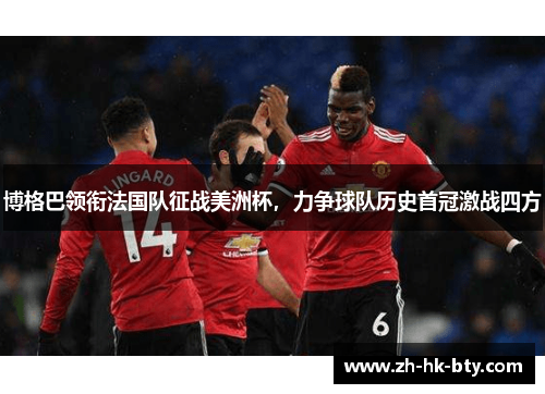 博格巴领衔法国队征战美洲杯,力争球队历史首冠激战四方 博格巴领衔法国队征战美洲杯,力争球队历史首冠激战四方