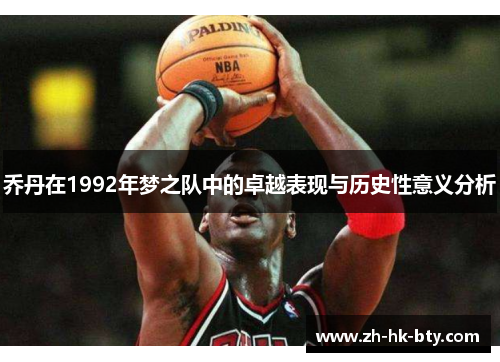 乔丹在1992年梦之队中的卓越表现与历史性意义分析 乔丹在1992年梦之队中的卓越表现与历史性意义分析
