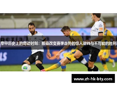 意甲历史上的奇迹时刻:那些改变赛季走势的惊人逆转与不可能的胜利 意甲历史上的奇迹时刻:那些改变赛季走势的惊人逆转与不可能的胜利