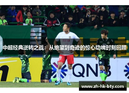 中超经典逆转之战:从绝望到奇迹的惊心动魄时刻回顾 中超经典逆转之战:从绝望到奇迹的惊心动魄时刻回顾