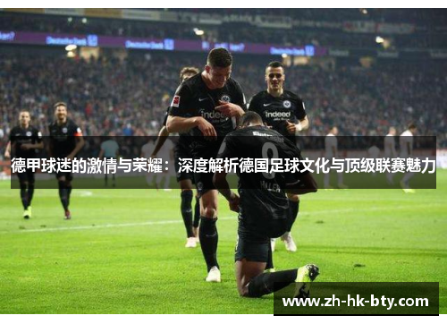 德甲球迷的激情与荣耀:深度解析德国足球文化与顶级联赛魅力 德甲球迷的激情与荣耀:深度解析德国足球文化与顶级联赛魅力