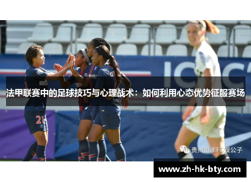 法甲联赛中的足球技巧与心理战术:如何利用心态优势征服赛场 法甲联赛中的足球技巧与心理战术:如何利用心态优势征服赛场