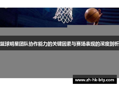篮球明星团队协作能力的关键因素与赛场表现的深度剖析 篮球明星团队协作能力的关键因素与赛场表现的深度剖析