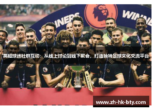 英超球迷社群互动:从线上讨论到线下聚会,打造独特足球文化交流平台 英超球迷社群互动:从线上讨论到线下聚会,打造独特足球文化交流平台