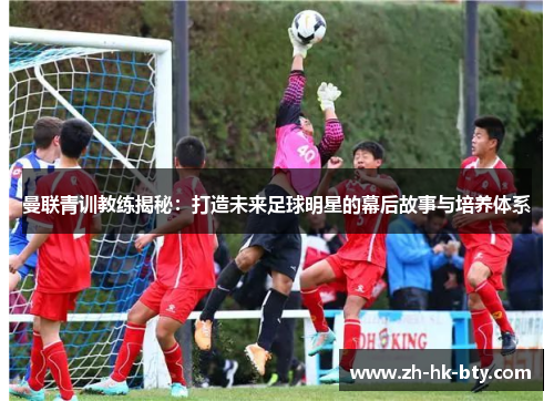 曼联青训教练揭秘:打造未来足球明星的幕后故事与培养体系 曼联青训教练揭秘:打造未来足球明星的幕后故事与培养体系