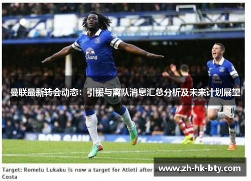 曼联最新转会动态:引援与离队消息汇总分析及未来计划展望 曼联最新转会动态:引援与离队消息汇总分析及未来计划展望