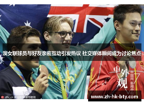 澳女联球员与好友亲密互动引发热议 社交媒体瞬间成为讨论焦点 澳女联球员与好友亲密互动引发热议 社交媒体瞬间成为讨论焦点