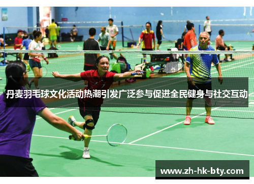 丹麦羽毛球文化活动热潮引发广泛参与促进全民健身与社交互动 丹麦羽毛球文化活动热潮引发广泛参与促进全民健身与社交互动