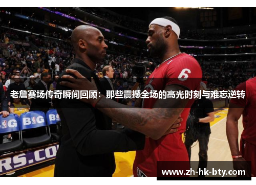 老詹赛场传奇瞬间回顾:那些震撼全场的高光时刻与难忘逆转 老詹赛场传奇瞬间回顾:那些震撼全场的高光时刻与难忘逆转