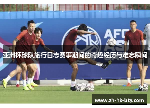 亚洲杯球队旅行日志赛事期间的奇趣经历与难忘瞬间 亚洲杯球队旅行日志赛事期间的奇趣经历与难忘瞬间