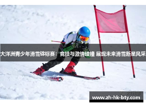 大洋洲青少年滑雪锦标赛：竞技与激情碰撞 展现未来滑雪新星风采