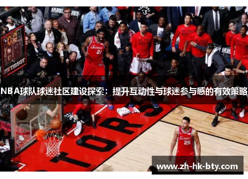 NBA球队球迷社区建设探索:提升互动性与球迷参与感的有效策略 NBA球队球迷社区建设探索:提升互动性与球迷参与感的有效策略