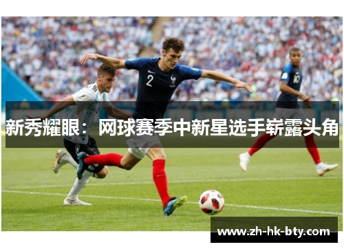 新秀耀眼:网球赛季中新星选手崭露头角 新秀耀眼:网球赛季中新星选手崭露头角