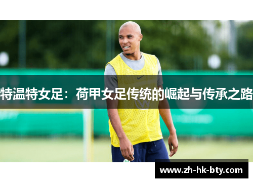特温特女足:荷甲女足传统的崛起与传承之路 特温特女足:荷甲女足传统的崛起与传承之路