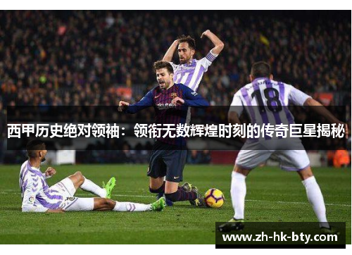 西甲历史绝对领袖:领衔无数辉煌时刻的传奇巨星揭秘 西甲历史绝对领袖:领衔无数辉煌时刻的传奇巨星揭秘