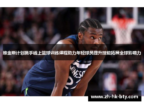 维金斯计划携手线上篮球训练课程助力年轻球员提升技能拓展全球影响力 维金斯计划携手线上篮球训练课程助力年轻球员提升技能拓展全球影响力