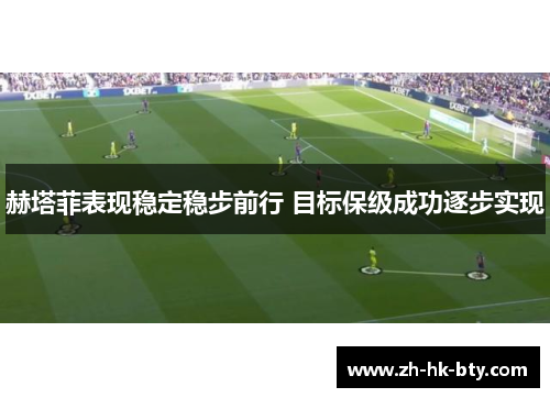 赫塔菲表现稳定稳步前行 目标保级成功逐步实现 赫塔菲表现稳定稳步前行 目标保级成功逐步实现