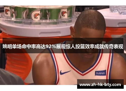 姚明单场命中率高达92%展现惊人投篮效率成就传奇表现 姚明单场命中率高达92%展现惊人投篮效率成就传奇表现