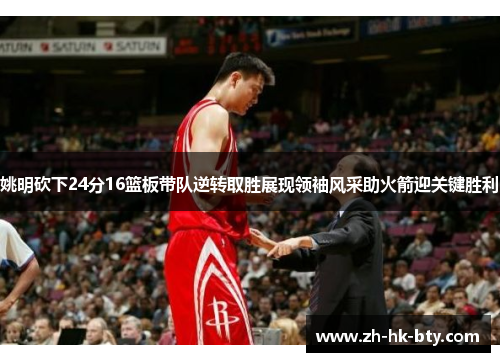 姚明砍下24分16篮板带队逆转取胜展现领袖风采助火箭迎关键胜利 姚明砍下24分16篮板带队逆转取胜展现领袖风采助火箭迎关键胜利