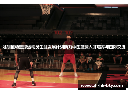 姚明推动篮球运动员生涯发展计划助力中国篮球人才培养与国际交流 姚明推动篮球运动员生涯发展计划助力中国篮球人才培养与国际交流