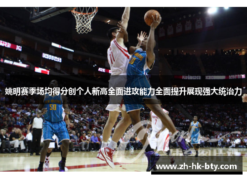 姚明赛季场均得分创个人新高全面进攻能力全面提升展现强大统治力 姚明赛季场均得分创个人新高全面进攻能力全面提升展现强大统治力