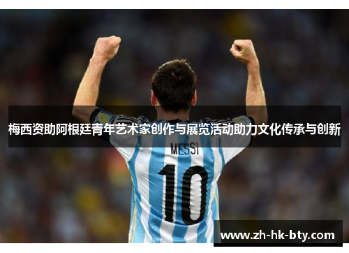 梅西资助阿根廷青年艺术家创作与展览活动助力文化传承与创新 梅西资助阿根廷青年艺术家创作与展览活动助力文化传承与创新