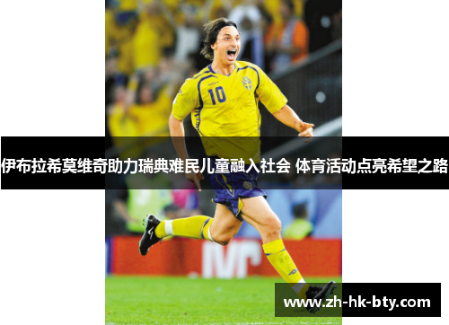 伊布拉希莫维奇助力瑞典难民儿童融入社会 体育活动点亮希望之路 伊布拉希莫维奇助力瑞典难民儿童融入社会 体育活动点亮希望之路