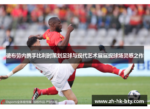 德布劳内携手比利时策划足球与现代艺术展展现球场灵感之作 德布劳内携手比利时策划足球与现代艺术展展现球场灵感之作