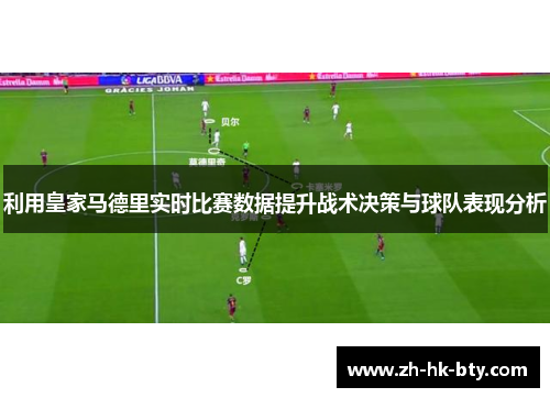 利用皇家马德里实时比赛数据提升战术决策与球队表现分析 利用皇家马德里实时比赛数据提升战术决策与球队表现分析