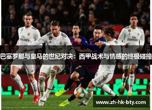 巴塞罗那与皇马的世纪对决:西甲战术与情感的终极碰撞 巴塞罗那与皇马的世纪对决:西甲战术与情感的终极碰撞