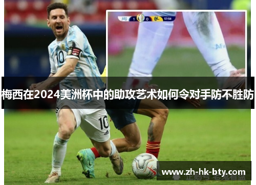 梅西在2024美洲杯中的助攻艺术如何令对手防不胜防 梅西在2024美洲杯中的助攻艺术如何令对手防不胜防
