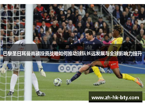 巴黎圣日耳曼高额投资战略如何推动球队长远发展与全球影响力提升