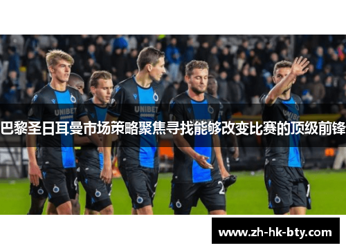 巴黎圣日耳曼市场策略聚焦寻找能够改变比赛的顶级前锋 巴黎圣日耳曼市场策略聚焦寻找能够改变比赛的顶级前锋