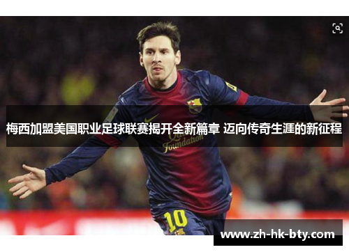 梅西加盟美国职业足球联赛揭开全新篇章 迈向传奇生涯的新征程