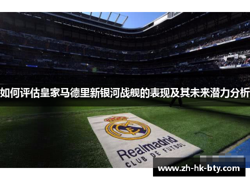 如何评估皇家马德里新银河战舰的表现及其未来潜力分析 如何评估皇家马德里新银河战舰的表现及其未来潜力分析