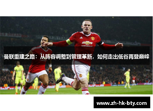 曼联重建之路:从阵容调整到管理革新,如何走出低谷再登巅峰 曼联重建之路:从阵容调整到管理革新,如何走出低谷再登巅峰