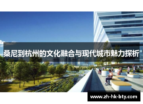 桑尼到杭州的文化融合与现代城市魅力探析 桑尼到杭州的文化融合与现代城市魅力探析
