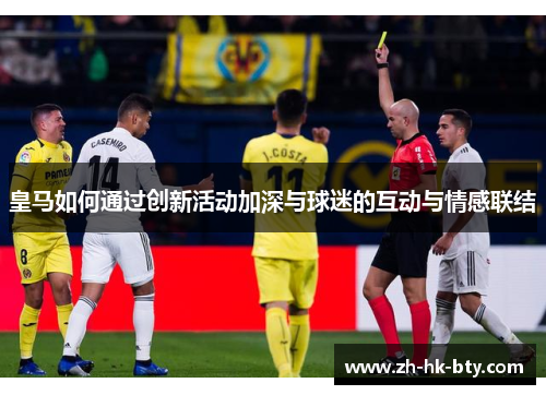 皇马如何通过创新活动加深与球迷的互动与情感联结 皇马如何通过创新活动加深与球迷的互动与情感联结
