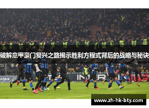 破解意甲豪门复兴之路揭示胜利方程式背后的战略与秘诀 破解意甲豪门复兴之路揭示胜利方程式背后的战略与秘诀