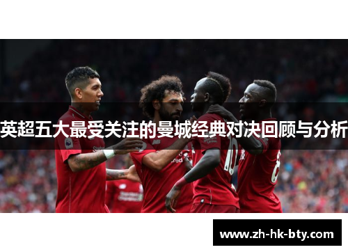 英超五大最受关注的曼城经典对决回顾与分析 英超五大最受关注的曼城经典对决回顾与分析