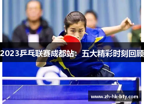 2023乒乓联赛成都站:五大精彩时刻回顾 2023乒乓联赛成都站:五大精彩时刻回顾