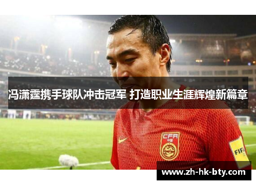 冯潇霆携手球队冲击冠军 打造职业生涯辉煌新篇章 冯潇霆携手球队冲击冠军 打造职业生涯辉煌新篇章