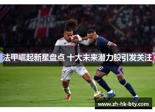 法甲崛起新星盘点 十大未来潜力股引发关注 法甲崛起新星盘点 十大未来潜力股引发关注