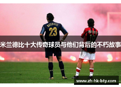 米兰德比十大传奇球员与他们背后的不朽故事 米兰德比十大传奇球员与他们背后的不朽故事