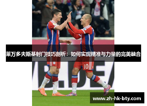 莱万多夫斯基射门技巧剖析:如何实现精准与力量的完美融合 莱万多夫斯基射门技巧剖析:如何实现精准与力量的完美融合