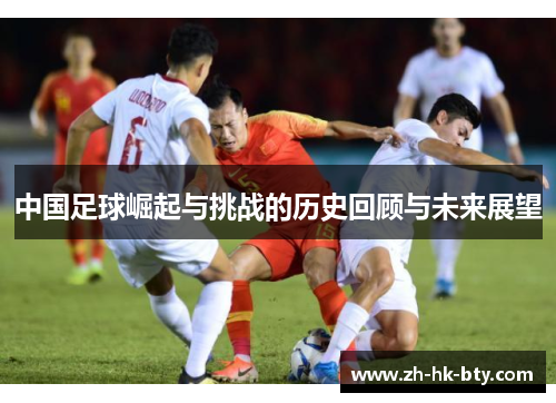 中国足球崛起与挑战的历史回顾与未来展望 中国足球崛起与挑战的历史回顾与未来展望