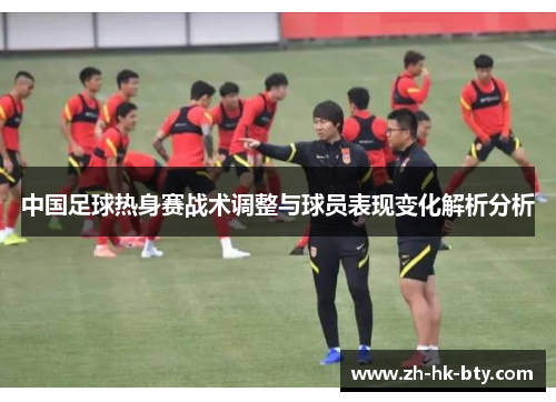 中国足球热身赛战术调整与球员表现变化解析分析 中国足球热身赛战术调整与球员表现变化解析分析
