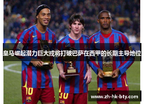 皇马崛起潜力巨大或将打破巴萨在西甲的长期主导地位 皇马崛起潜力巨大或将打破巴萨在西甲的长期主导地位