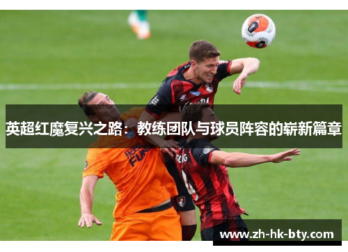 英超红魔复兴之路:教练团队与球员阵容的崭新篇章 英超红魔复兴之路:教练团队与球员阵容的崭新篇章