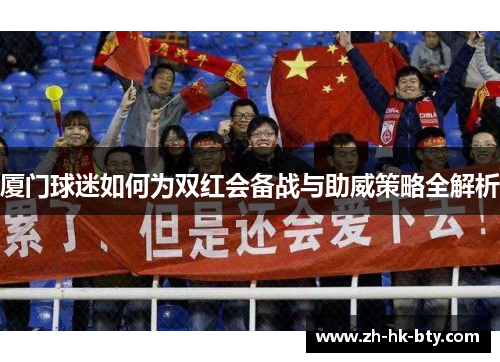 厦门球迷如何为双红会备战与助威策略全解析 厦门球迷如何为双红会备战与助威策略全解析
